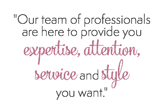 "Our team of professionals  are here to provide you  expertise, attention,  service and style  you want."